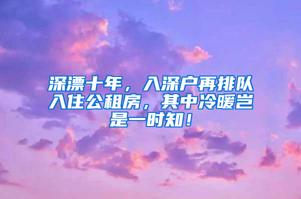 深漂十年，入深户再排队入住公租房，其中冷暖岂是一时知！