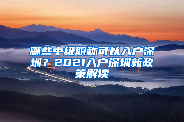 哪些中级职称可以入户深圳？2021入户深圳新政策解读