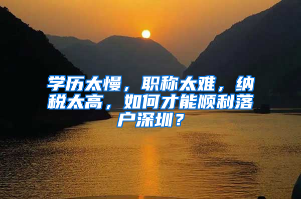 学历太慢，职称太难，纳税太高，如何才能顺利落户深圳？