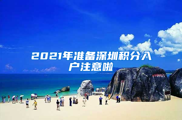 2021年准备深圳积分入户注意啦