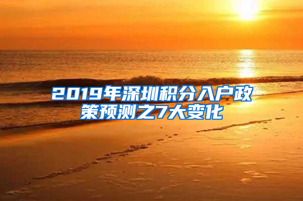 2019年深圳积分入户政策预测之7大变化