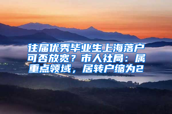 往届优秀毕业生上海落户可否放宽？市人社局：属重点领域，居转户缩为2