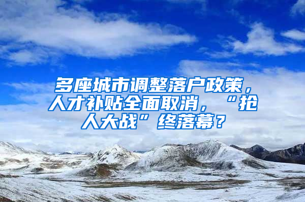 多座城市调整落户政策，人才补贴全面取消，“抢人大战”终落幕？