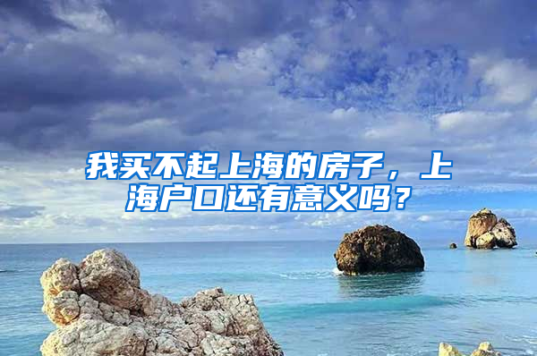 我买不起上海的房子，上海户口还有意义吗？