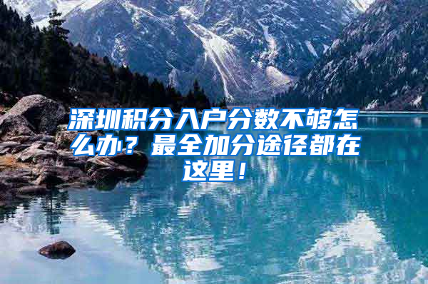 深圳积分入户分数不够怎么办？最全加分途径都在这里！