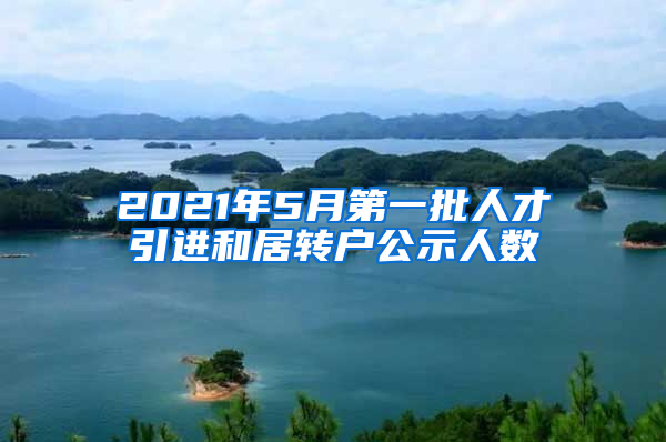 2021年5月第一批人才引进和居转户公示人数