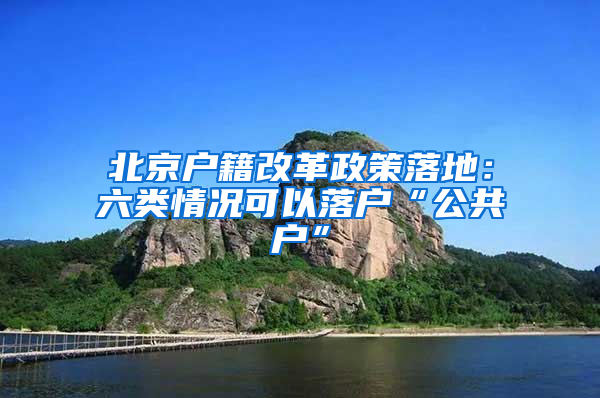 北京户籍改革政策落地：六类情况可以落户“公共户”