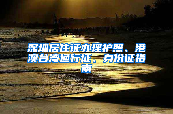 深圳居住证办理护照、港澳台湾通行证、身份证指南