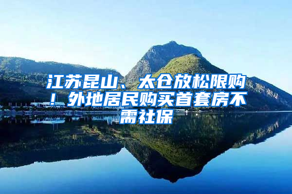 江苏昆山、太仓放松限购！外地居民购买首套房不需社保