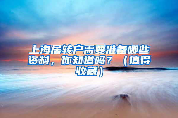 上海居转户需要准备哪些资料，你知道吗？（值得收藏）