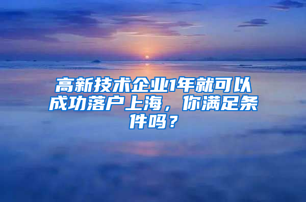 高新技术企业1年就可以成功落户上海，你满足条件吗？