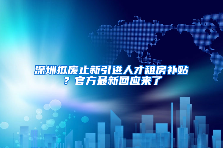 深圳拟废止新引进人才租房补贴？官方最新回应来了