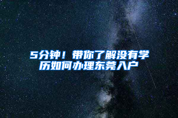 5分钟！带你了解没有学历如何办理东莞入户