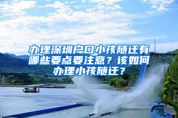 办理深圳户口小孩随迁有哪些要点要注意？该如何办理小孩随迁？