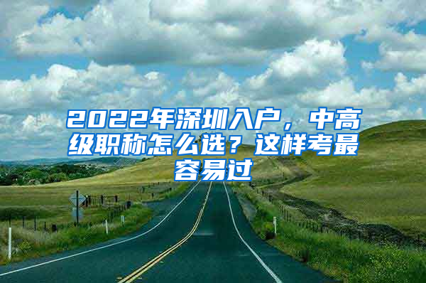 2022年深圳入户，中高级职称怎么选？这样考最容易过