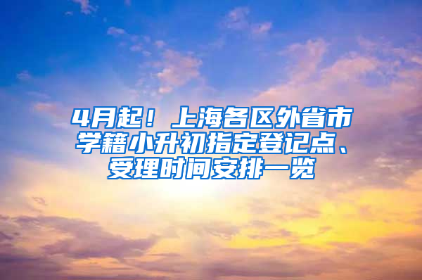 4月起！上海各区外省市学籍小升初指定登记点、受理时间安排一览