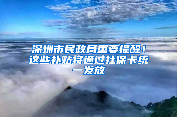 深圳市民政局重要提醒！这些补贴将通过社保卡统一发放