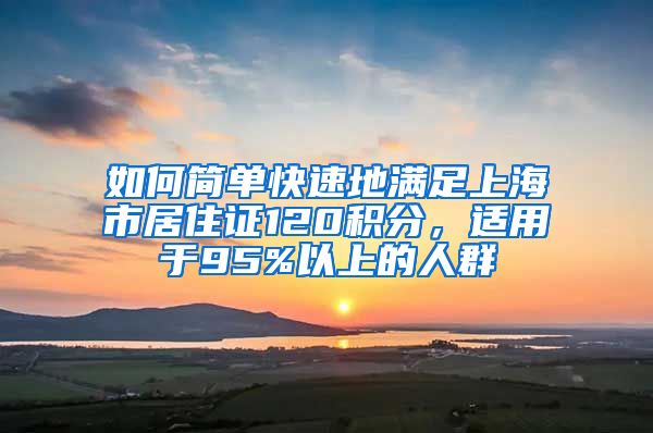 如何简单快速地满足上海市居住证120积分，适用于95%以上的人群