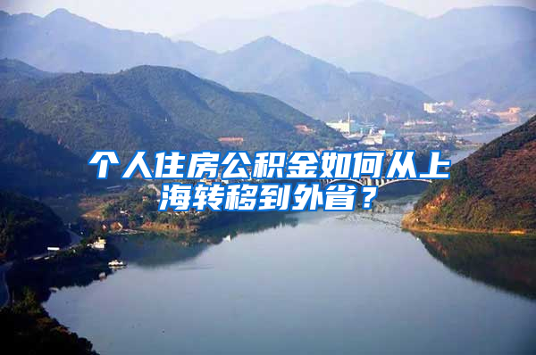 个人住房公积金如何从上海转移到外省？