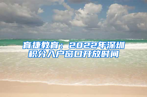 育捷教育：2022年深圳积分入户窗口开放时间