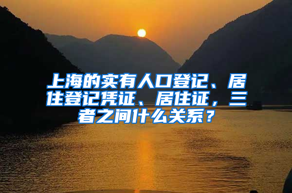 上海的实有人口登记、居住登记凭证、居住证，三者之间什么关系？