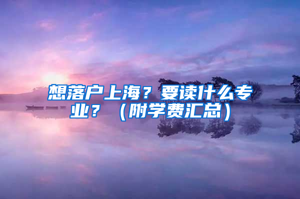 想落户上海？要读什么专业？（附学费汇总）