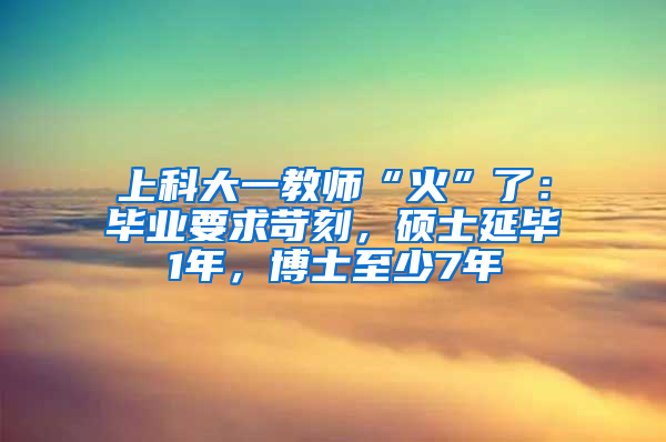 上科大一教师“火”了：毕业要求苛刻，硕士延毕1年，博士至少7年