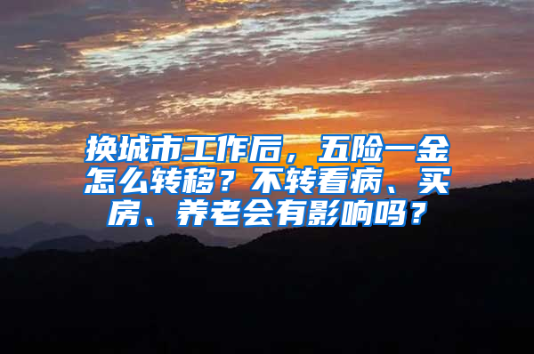 换城市工作后，五险一金怎么转移？不转看病、买房、养老会有影响吗？