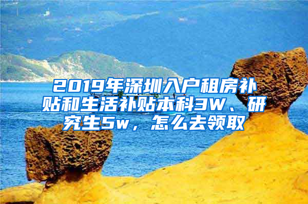 2019年深圳入户租房补贴和生活补贴本科3W、研究生5w，怎么去领取