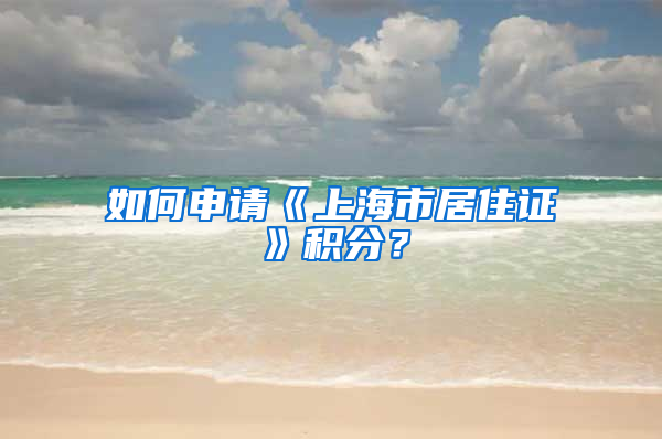 如何申请《上海市居住证》积分？