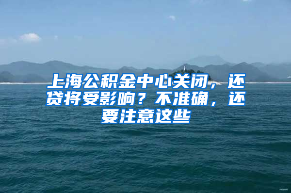 上海公积金中心关闭，还贷将受影响？不准确，还要注意这些