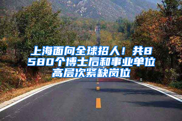 上海面向全球招人！共8580个博士后和事业单位高层次紧缺岗位