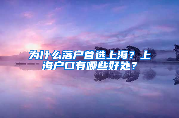 为什么落户首选上海？上海户口有哪些好处？