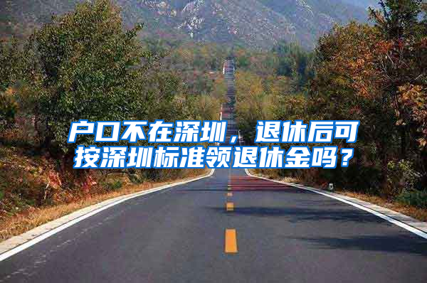 户口不在深圳，退休后可按深圳标准领退休金吗？