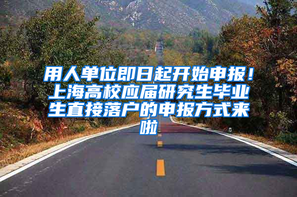 用人单位即日起开始申报！上海高校应届研究生毕业生直接落户的申报方式来啦