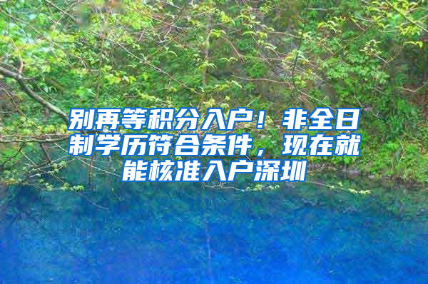 别再等积分入户！非全日制学历符合条件，现在就能核准入户深圳