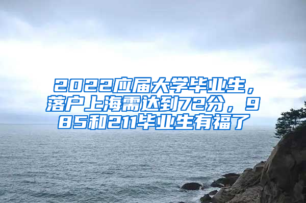 2022应届大学毕业生，落户上海需达到72分，985和211毕业生有福了