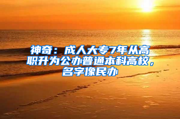 神奇：成人大专7年从高职升为公办普通本科高校，名字像民办