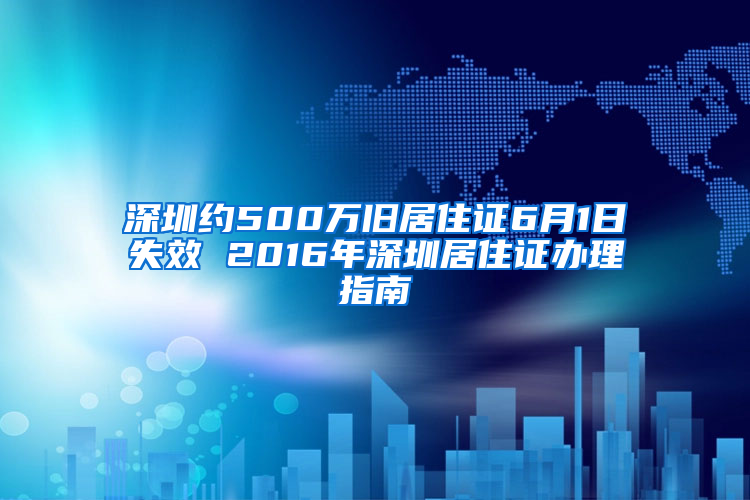 深圳约500万旧居住证6月1日失效 2016年深圳居住证办理指南