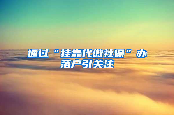 通过“挂靠代缴社保”办落户引关注