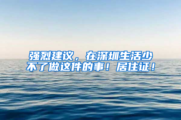 强烈建议，在深圳生活少不了做这件的事！居住证！