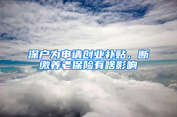 深户为申请创业补贴，断缴养老保险有啥影响