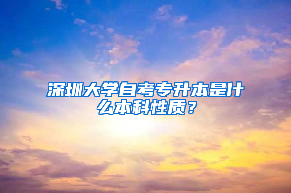 深圳大学自考专升本是什么本科性质？