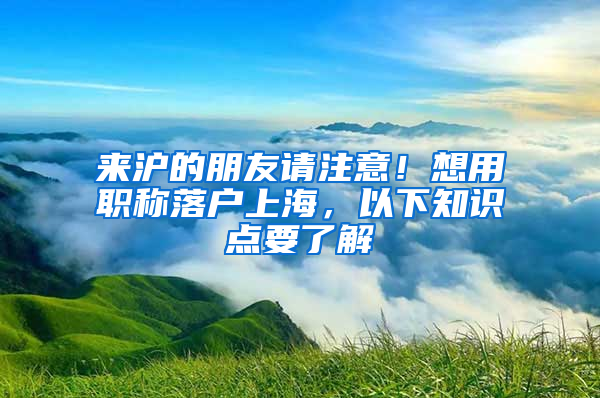 来沪的朋友请注意！想用职称落户上海，以下知识点要了解