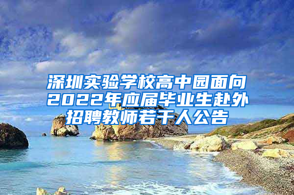 深圳实验学校高中园面向2022年应届毕业生赴外招聘教师若干人公告