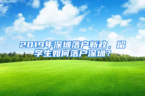 2019年深圳落户新政，留学生如何落户深圳？