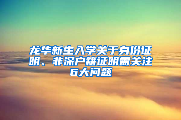 龙华新生入学关于身份证明、非深户籍证明需关注6大问题