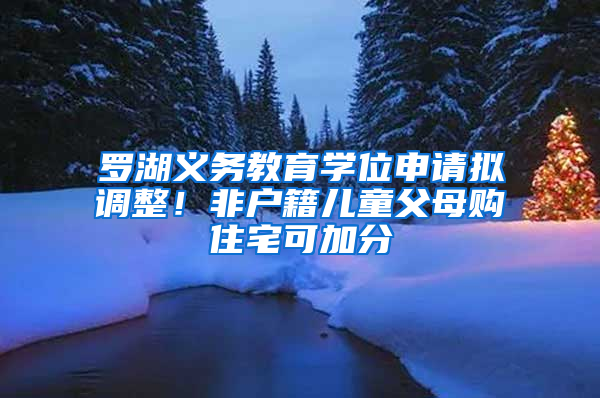 罗湖义务教育学位申请拟调整！非户籍儿童父母购住宅可加分