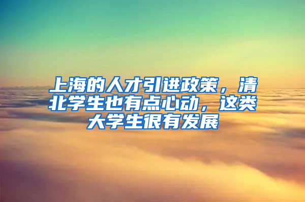 上海的人才引进政策，清北学生也有点心动，这类大学生很有发展