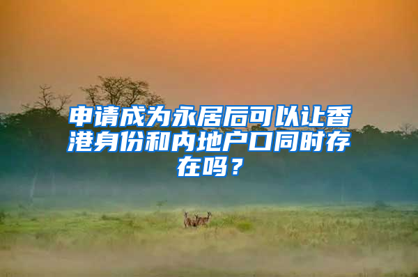 申请成为永居后可以让香港身份和内地户口同时存在吗？